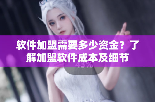 軟件加盟需要多少資金？了解加盟軟件成本及細(xì)節(jié)