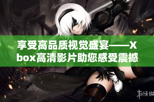 享受高品質(zhì)視覺盛宴——Xbox高清影片助您感受震撼視覺體驗(yàn)！