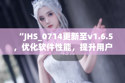 “JHS_0714更新至v1.6.5，優(yōu)化軟件性能，提升用戶體驗