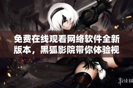 免費(fèi)在線觀看網(wǎng)絡(luò)軟件全新版本，黑狐影院帶你體驗(yàn)視覺(jué)盛宴！