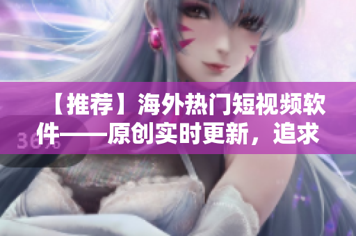 【推薦】海外熱門短視頻軟件——原創(chuàng)實(shí)時(shí)更新，追求極致體驗(yàn)
