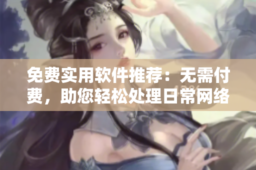 免費實用軟件推薦：無需付費，助您輕松處理日常網(wǎng)絡(luò)應(yīng)用