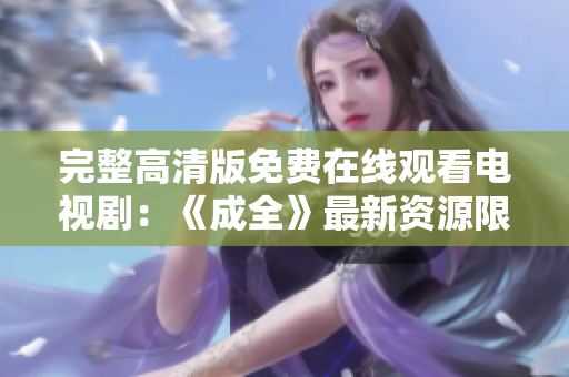 完整高清版免費在線觀看電視?。骸冻扇纷钚沦Y源限時放送