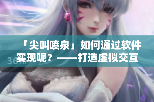 「尖叫噴泉」如何通過軟件實(shí)現(xiàn)呢？——打造虛擬交互新體驗(yàn)
