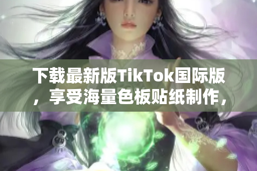 下載最新版TikTok國際版，享受海量色板貼紙制作，暢游社交世界！
