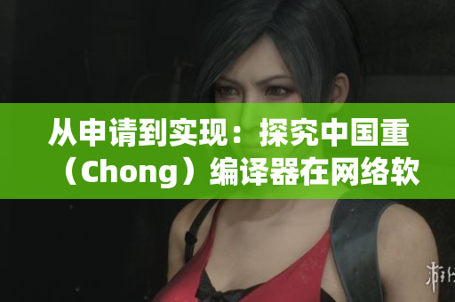 從申請到實現(xiàn)：探究中國重（Chong）編譯器在網(wǎng)絡軟件開發(fā)中的應用