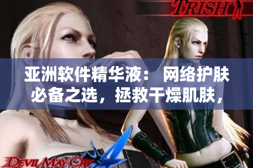 亞洲軟件精華液： 網(wǎng)絡(luò)護(hù)膚必備之選，拯救干燥肌膚，提升用戶體驗
