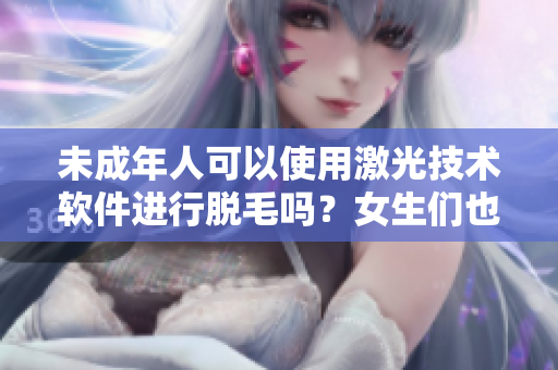 未成年人可以使用激光技術(shù)軟件進(jìn)行脫毛嗎？女生們也可以嘗試嗎？