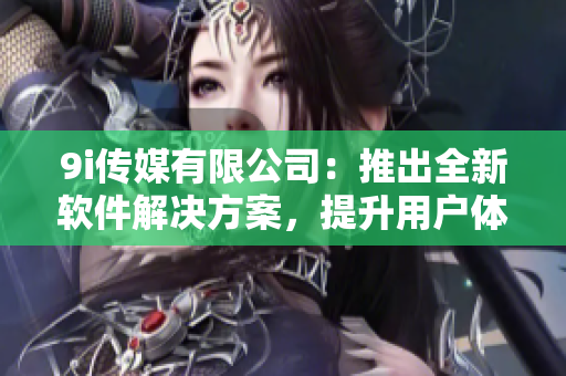 9i傳媒有限公司：推出全新軟件解決方案，提升用戶體驗(yàn)