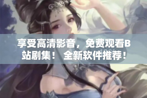 享受高清影音，免費(fèi)觀看B站劇集！ 全新軟件推薦！