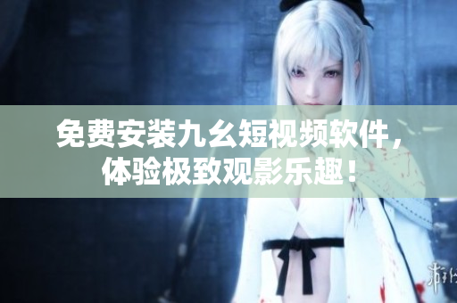 免費(fèi)安裝九幺短視頻軟件，體驗(yàn)極致觀影樂(lè)趣！