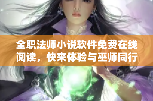 全職法師小說軟件免費在線閱讀，快來體驗與巫師同行的奇幻之旅