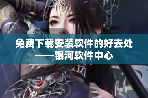 免費(fèi)下載安裝軟件的好去處——銀河軟件中心