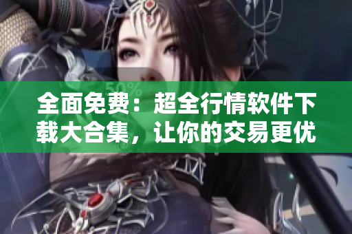 全面免費(fèi)：超全行情軟件下載大合集，讓你的交易更優(yōu)秀！