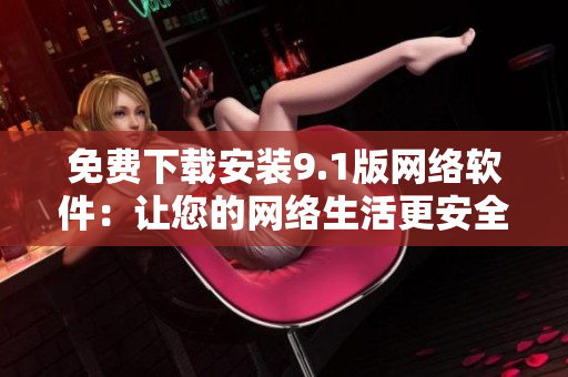 免費(fèi)下載安裝9.1版網(wǎng)絡(luò)軟件：讓您的網(wǎng)絡(luò)生活更安全與便捷