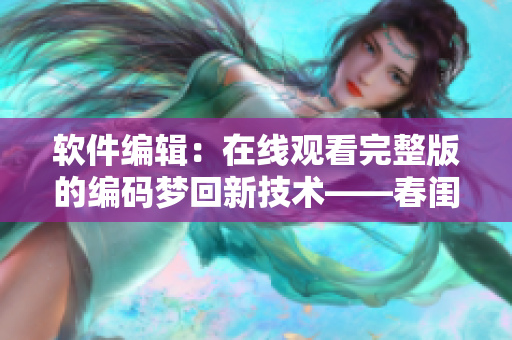 軟件編輯：在線觀看完整版的編碼夢回新技術(shù)——春閨夢里代碼