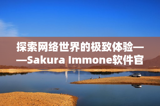探索網(wǎng)絡(luò)世界的極致體驗(yàn)——Sakura Immone軟件官網(wǎng)詳解