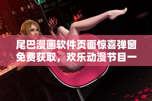 尾巴漫畫軟件頁面驚喜彈窗免費(fèi)獲取，歡樂動漫節(jié)目一鍵觀看