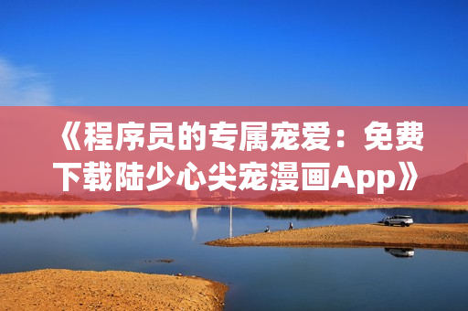 《程序員的專屬寵愛：免費(fèi)下載陸少心尖寵漫畫App》