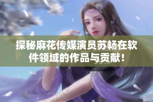 探秘麻花傳媒演員蘇暢在軟件領(lǐng)域的作品與貢獻(xiàn)！
