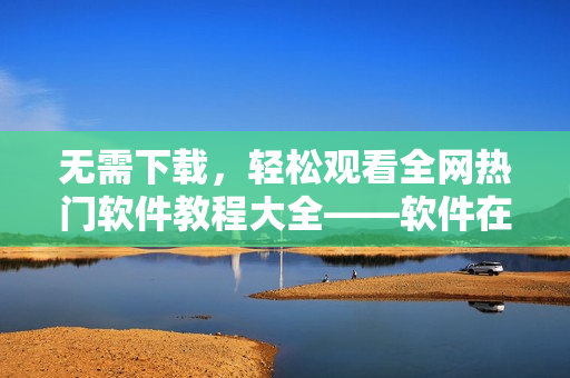 無需下載，輕松觀看全網(wǎng)熱門軟件教程大全——軟件在線學習神器！