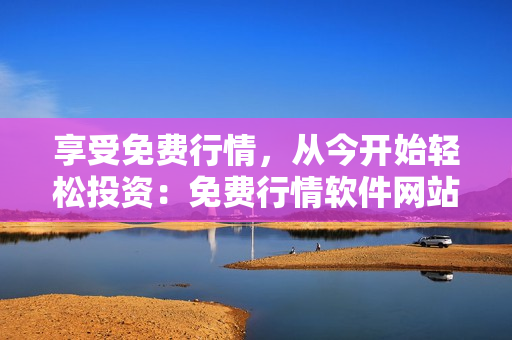 享受免費(fèi)行情，從今開始輕松投資：免費(fèi)行情軟件網(wǎng)站介紹