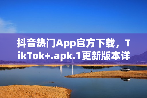 抖音熱門(mén)App官方下載，TikTok+.apk.1更新版本詳解