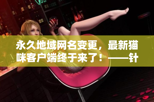 永久地域網(wǎng)名變更，最新貓咪客戶端終于來了！——針對網(wǎng)絡(luò)軟件用戶的更新資訊