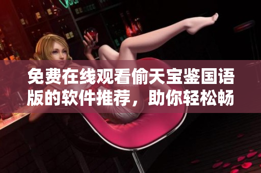 免費(fèi)在線觀看偷天寶鑒國(guó)語版的軟件推薦，助你輕松暢享精彩影視