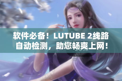軟件必備！LUTUBE 2線路自動(dòng)檢測(cè)，助您暢爽上網(wǎng)！