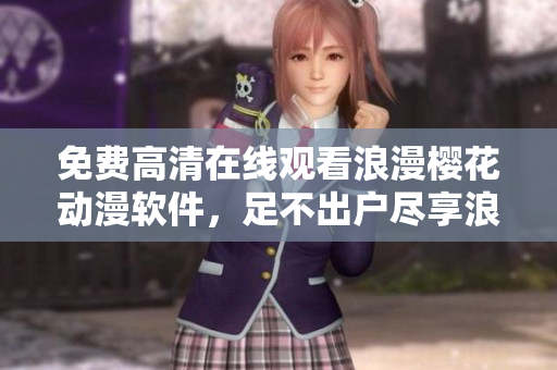 免費(fèi)高清在線觀看浪漫櫻花動(dòng)漫軟件，足不出戶盡享浪漫世界