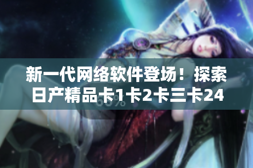 新一代網(wǎng)絡(luò)軟件登場！探索日產(chǎn)精品卡1卡2卡三卡2408的高級技術(shù)