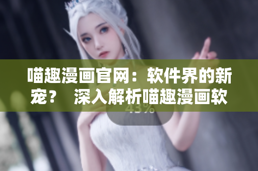 喵趣漫畫官網(wǎng)：軟件界的新寵？  深入解析喵趣漫畫軟件的獨到之處