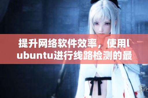 提升網絡軟件效率，使用lubuntu進行線路檢測的最佳實踐