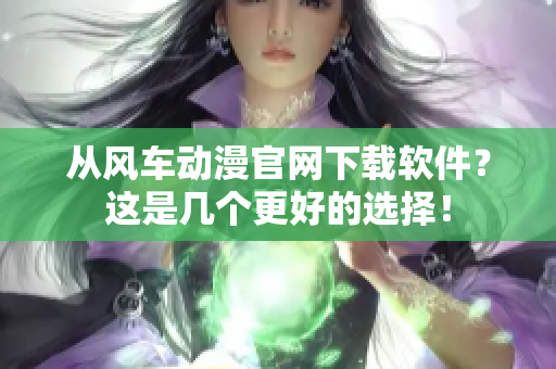 從風(fēng)車(chē)動(dòng)漫官網(wǎng)下載軟件？這是幾個(gè)更好的選擇！