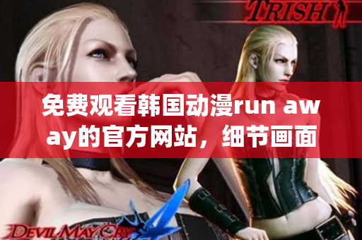 免費(fèi)觀看韓國動漫run away的官方網(wǎng)站，細(xì)節(jié)畫面精美逼真！