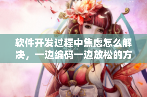 軟件開發(fā)過程中焦慮怎么解決，一邊編碼一邊放松的方法