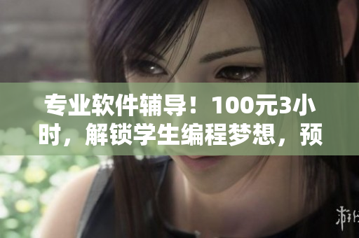 專業(yè)軟件輔導(dǎo)！100元3小時(shí)，解鎖學(xué)生編程夢(mèng)想，預(yù)約電話聯(lián)系