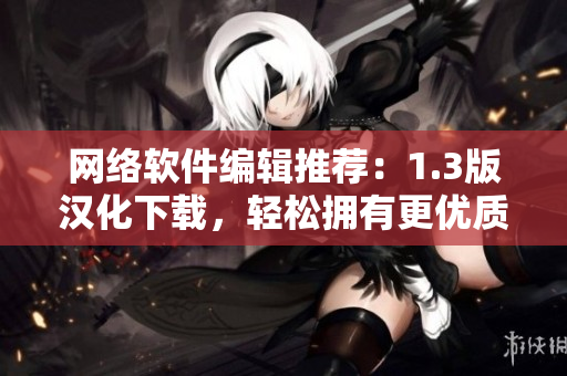 網(wǎng)絡(luò)軟件編輯推薦：1.3版漢化下載，輕松擁有更優(yōu)質(zhì)的軟件體驗(yàn)！