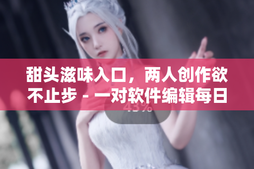 甜頭滋味入口，兩人創(chuàng)作欲不止步 - 一對軟件編輯每日精益求精
