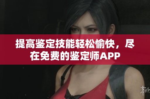 提高鑒定技能輕松愉快，盡在免費的鑒定師APP