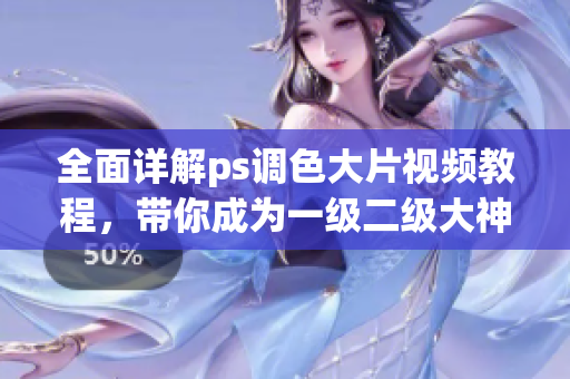 全面詳解ps調(diào)色大片視頻教程，帶你成為一級(jí)二級(jí)大神！