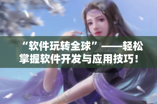 “軟件玩轉(zhuǎn)全球”——輕松掌握軟件開發(fā)與應(yīng)用技巧！