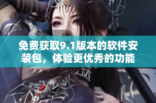 免費獲取9.1版本的軟件安裝包，體驗更優(yōu)秀的功能