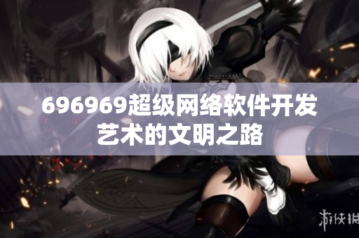 696969超級(jí)網(wǎng)絡(luò)軟件開發(fā)藝術(shù)的文明之路