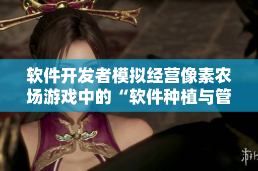 軟件開(kāi)發(fā)者模擬經(jīng)營(yíng)像素農(nóng)場(chǎng)游戲中的“軟件種植與管理”功能