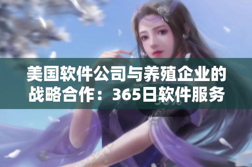 美國軟件公司與養(yǎng)殖企業(yè)的戰(zhàn)略合作：365日軟件服務(wù)全覆蓋