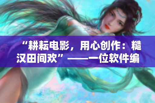 “耕耘電影，用心創(chuàng)作：糙漢田間歡”——一位軟件編輯的電影心得分享