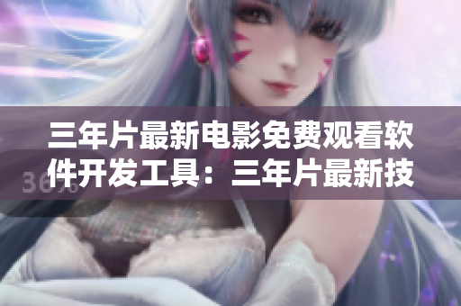三年片最新電影免費觀看軟件開發(fā)工具：三年片最新技術(shù)應(yīng)用分享免費查看