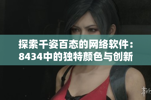 探索千姿百態(tài)的網(wǎng)絡(luò)軟件：8434中的獨(dú)特顏色與創(chuàng)新特性